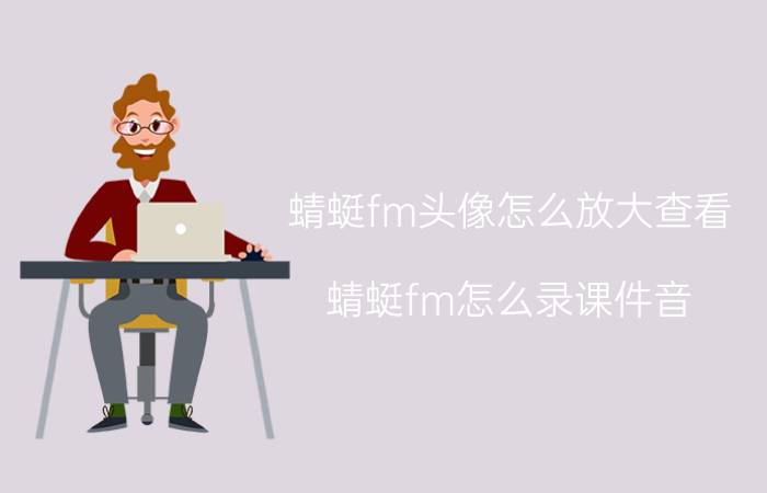 蜻蜓fm头像怎么放大查看 蜻蜓fm怎么录课件音？